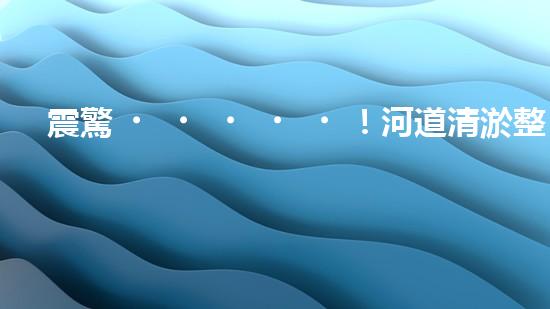 震驚！河道清淤整治施工方案？竟然是這樣？